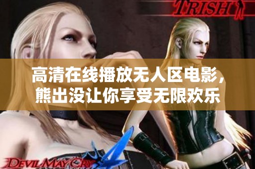 高清在线播放无人区电影，熊出没让你享受无限欢乐