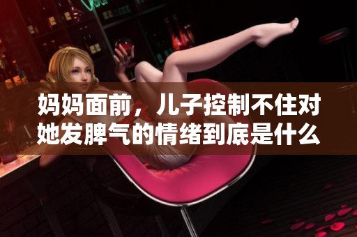 妈妈面前，儿子控制不住对她发脾气的情绪到底是什么原因造成的呢