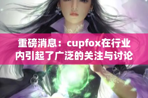 重磅消息：cupfox在行业内引起了广泛的关注与讨论