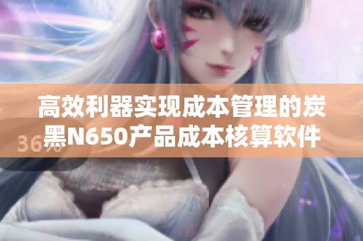 高效利器实现成本管理的炭黑N650产品成本核算软件分析