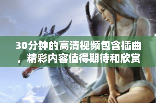 30分钟的高清视频包含插曲，精彩内容值得期待和欣赏！