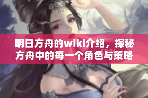 明日方舟的wiki介绍，探秘方舟中的每一个角色与策略