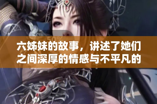 六姊妹的故事，讲述了她们之间深厚的情感与不平凡的经历