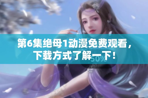 第6集绝母1动漫免费观看，下载方式了解一下！