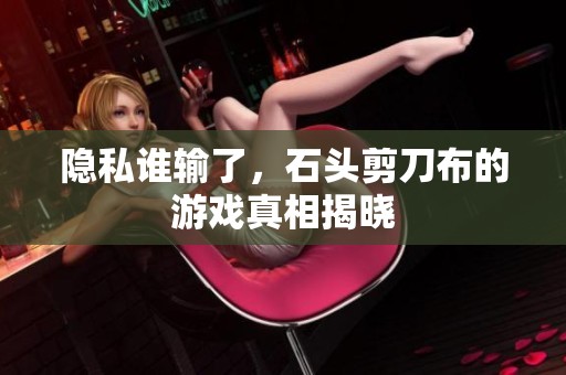 隐私谁输了，石头剪刀布的游戏真相揭晓