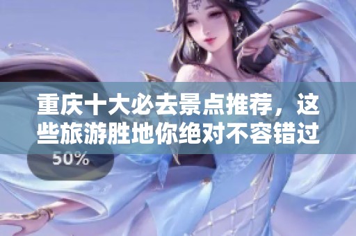 重庆十大必去景点推荐，这些旅游胜地你绝对不容错过