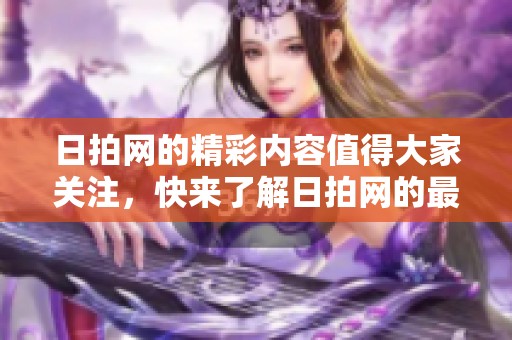 日拍网的精彩内容值得大家关注，快来了解日拍网的最新动态！