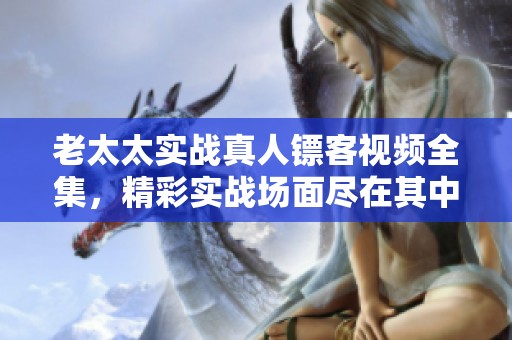老太太实战真人镖客视频全集，精彩实战场面尽在其中，赶快来观看吧