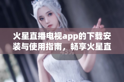 火星直播电视app的下载安装与使用指南，畅享火星直播电视app带来的精彩体验