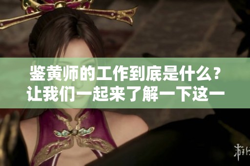 鉴黄师的工作到底是什么？让我们一起来了解一下这一重要职责。