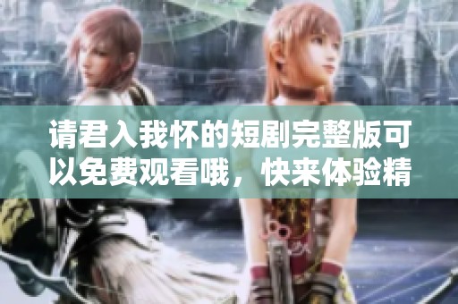 请君入我怀的短剧完整版可以免费观看哦，快来体验精彩情节吧