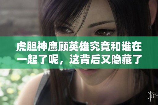 虎胆神鹰顾英雄究竟和谁在一起了呢，这背后又隐藏了什么秘密呢