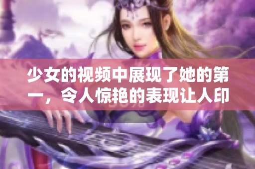 少女的视频中展现了她的第一，令人惊艳的表现让人印象深刻。