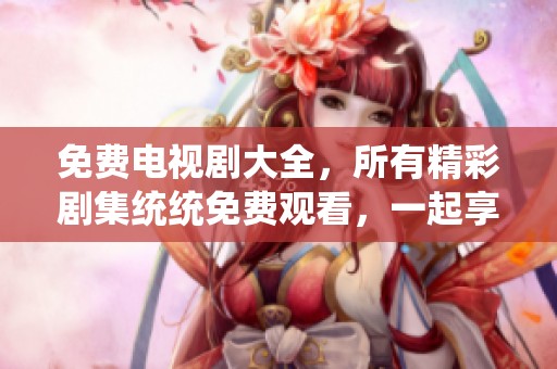 免费电视剧大全，所有精彩剧集统统免费观看，一起享受追剧的乐趣