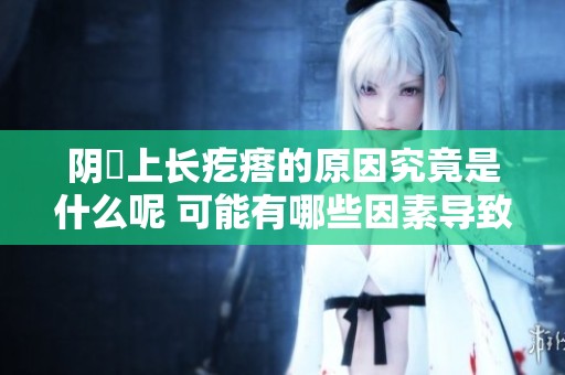 阴脣上长疙瘩的原因究竟是什么呢 可能有哪些因素导致这种情况出现