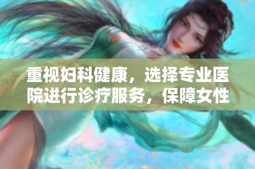 重视妇科健康，选择专业医院进行诊疗服务，保障女性幸福生活