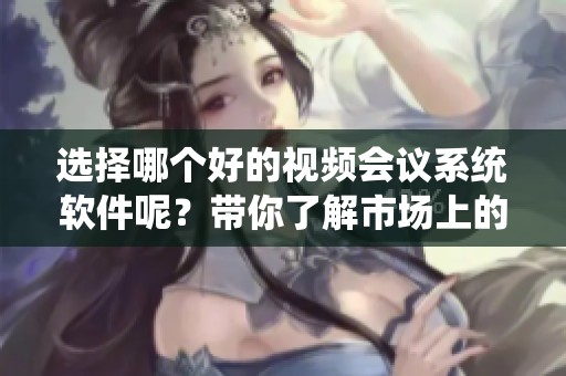 选择哪个好的视频会议系统软件呢？带你了解市场上的热门选择！