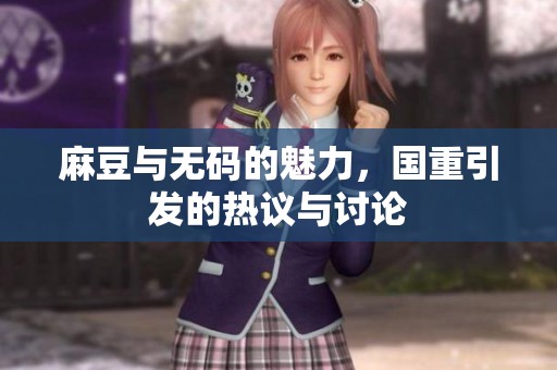 麻豆与**的魅力，国重引发的热议与讨论