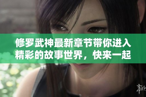 修罗武神最新章节带你进入精彩的故事世界，快来一起探索其中的奥秘吧