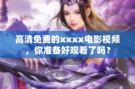 高清免费的xxxx电影视频，你准备好观看了吗？