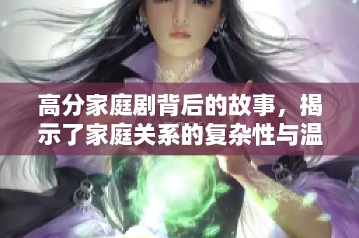 高分家庭剧背后的故事，揭示了家庭关系的复杂性与温情。
