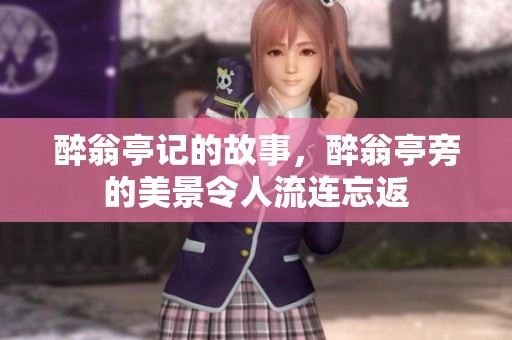 醉翁亭记的故事，醉翁亭旁的美景令人流连忘返