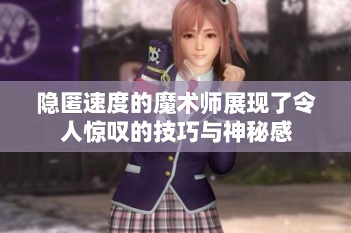 隐匿速度的魔术师展现了令人惊叹的技巧与神秘感