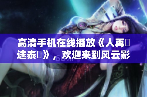高清手机在线播放《人再囧途泰囧》，欢迎来到风云影视观看精彩内容