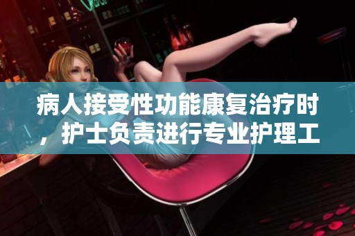 病人接受性功能康复治疗时，护士负责进行专业护理工作