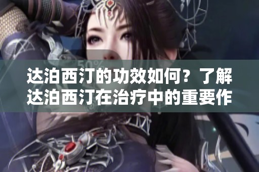 达泊西汀的功效如何？了解达泊西汀在治疗中的重要作用。