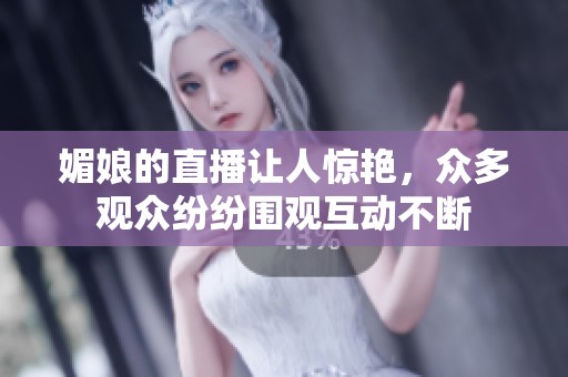 媚娘的直播让人惊艳，众多观众纷纷围观互动不断