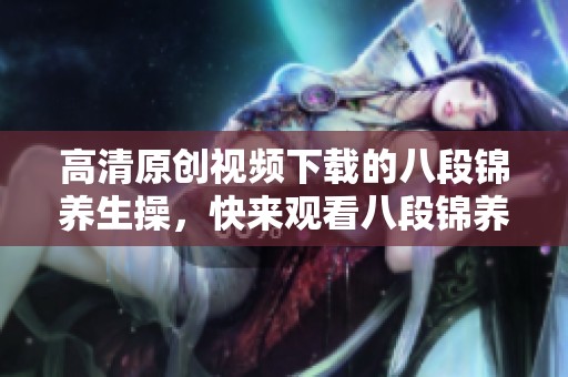 高清原创视频下载的八段锦养生操，快来观看八段锦养生操视频！