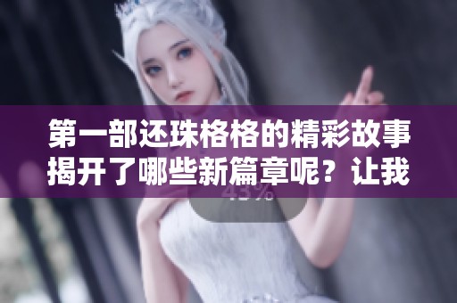 第一部还珠格格的精彩故事揭开了哪些新篇章呢？让我们一起回顾这段经典传奇。