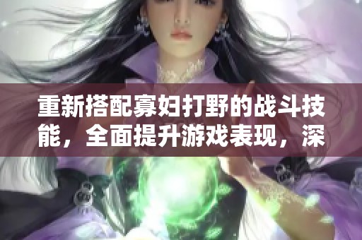重新搭配寡妇打野的战斗技能，全面提升游戏表现，深度解析技巧与策略。