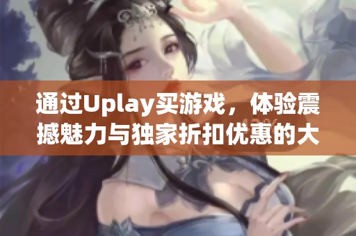 通过Uplay买游戏，体验震撼魅力与独家折扣优惠的大作魅力