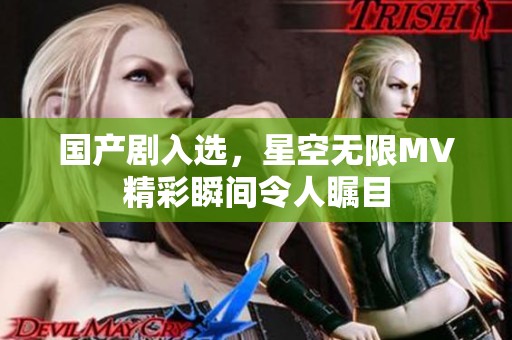 国产剧入选，星空无限MV精彩瞬间令人瞩目