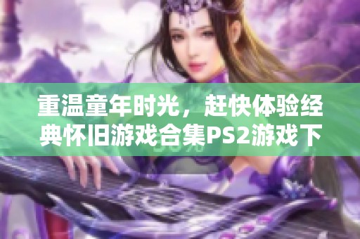 重温童年时光，赶快体验经典怀旧游戏合集PS2游戏下载