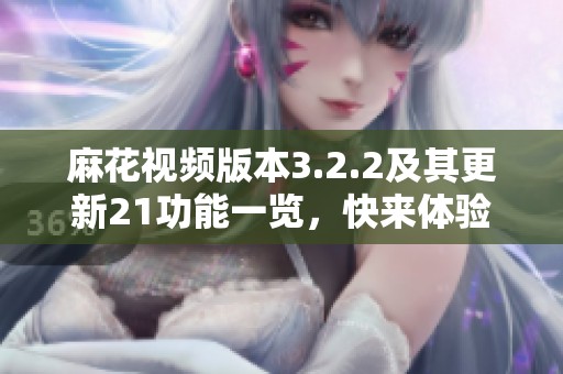 麻花视频版本3.2.2及其更新21功能一览，快来体验新版本的独特魅力！