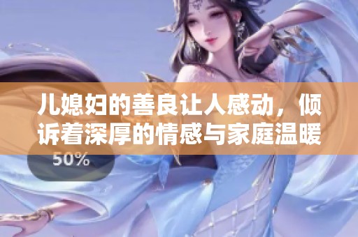 儿媳妇的善良让人感动，倾诉着深厚的情感与家庭温暖