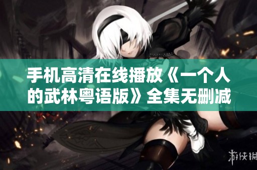 手机高清在线播放《一个人的武林粤语版》全集无删减版，快来欣赏吧！