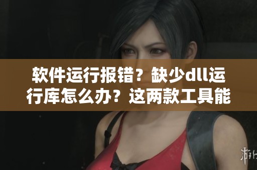软件运行报错？缺少dll运行库怎么办？这两款工具能够快速为你修复！