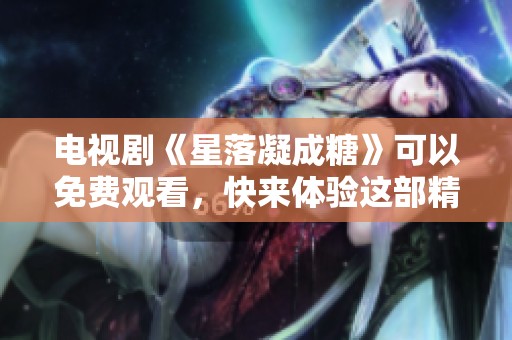 电视剧《星落凝成糖》可以免费观看，快来体验这部精彩作品吧