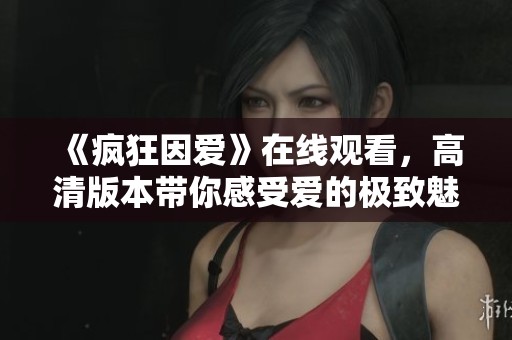 《疯狂因爱》在线观看，高清版本带你感受爱的极致魅力与疯狂。