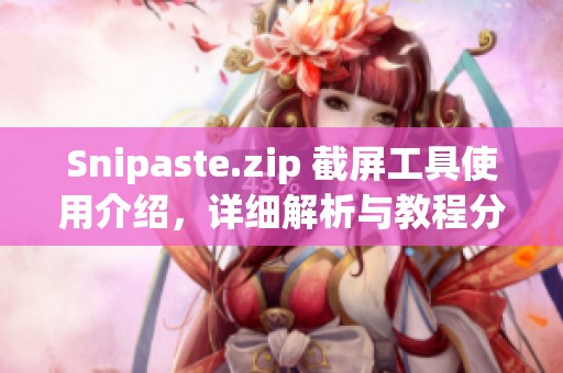 Snipaste.zip 截屏工具使用介绍，详细解析与教程分享在CSDN博客