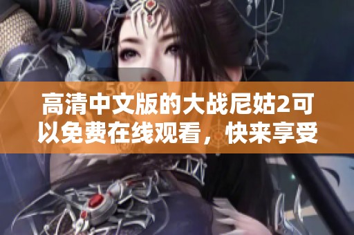 高清中文版的大战尼姑2可以免费在线观看，快来享受这部精彩的影视作品吧