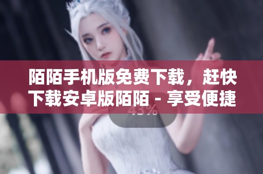 陌陌手机版免费下载，赶快下载安卓版陌陌 - 享受便捷社交体验，尽在ZOL手机软件