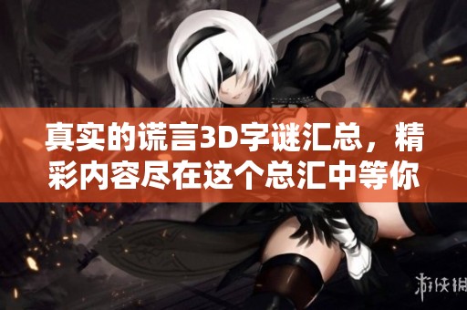 真实的谎言3D**汇总，精彩内容尽在这个总汇中等你来发现