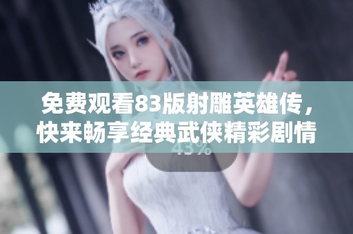 免费观看83版射雕英雄传，快来畅享经典武侠精彩剧情