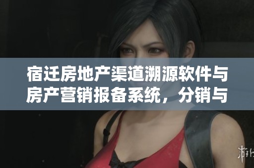 宿迁房地产渠道溯源软件与房产营销报备系统，分销与案场的完美结合