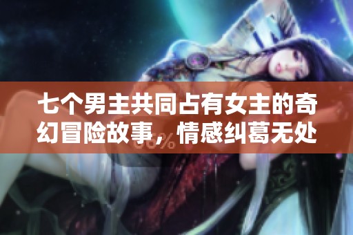 七个男主共同占有女主的奇幻冒险故事，情感纠葛无处不在